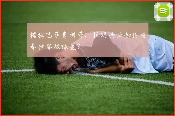 揭秘巴萨青训营：拉玛西亚如何培养世界级球星？
