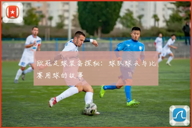 欧冠足球装备探秘：球队球衣与比赛用球的故事