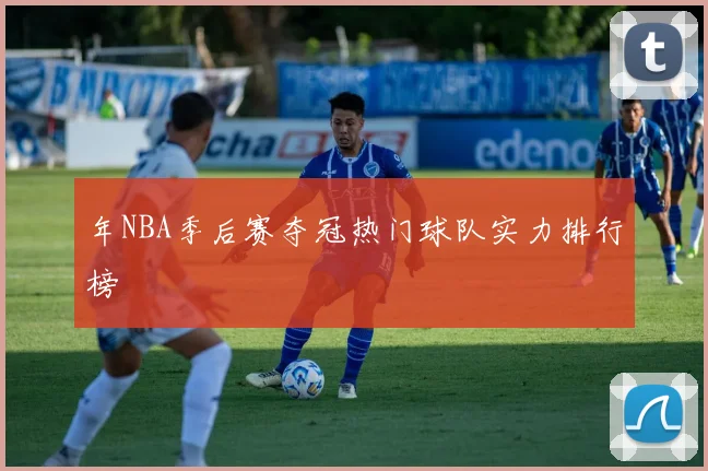 年NBA季后赛夺冠热门球队实力排行榜