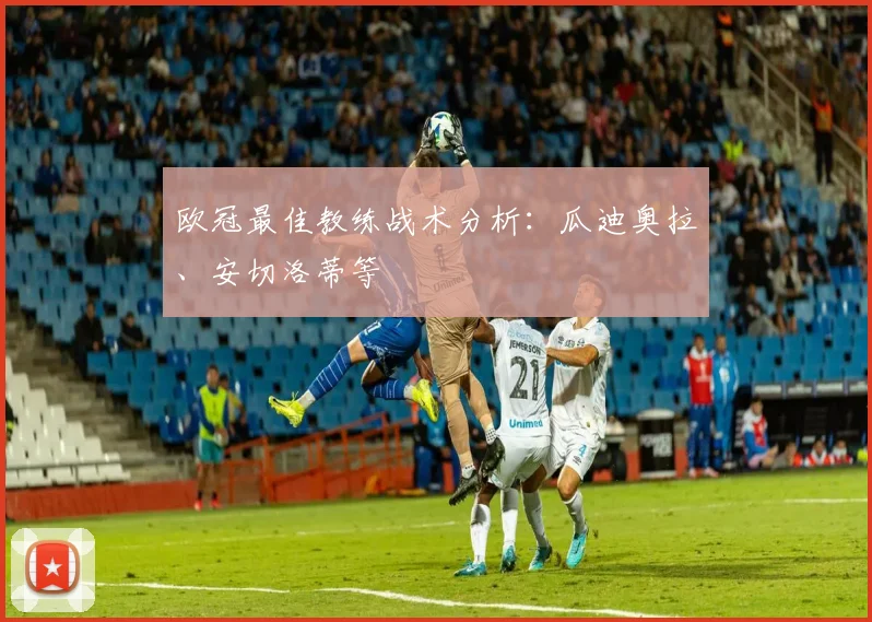 欧冠最佳教练战术分析：瓜迪奥拉、安切洛蒂等