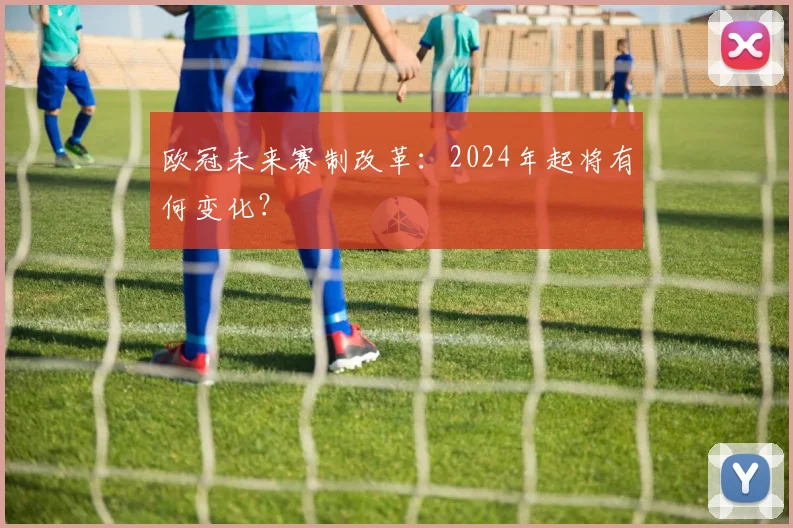 欧冠未来赛制改革：2024年起将有何变化？