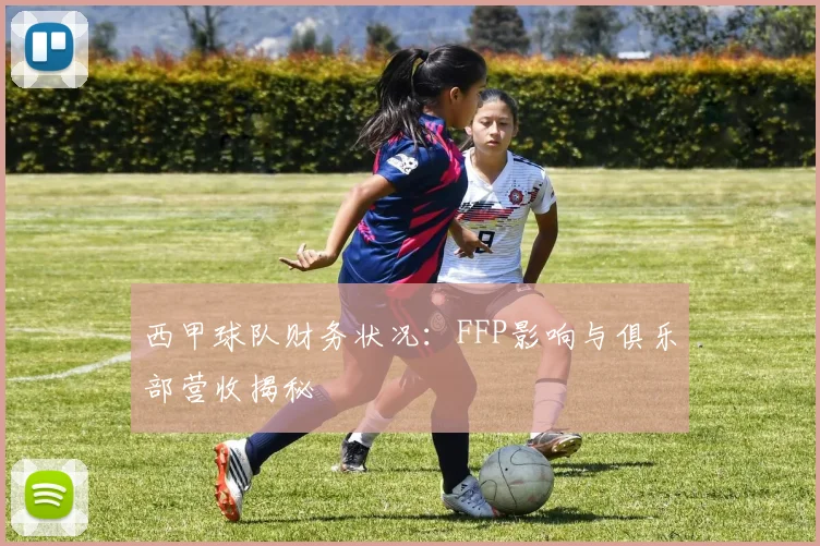 西甲球队财务状况：FFP影响与俱乐部营收揭秘