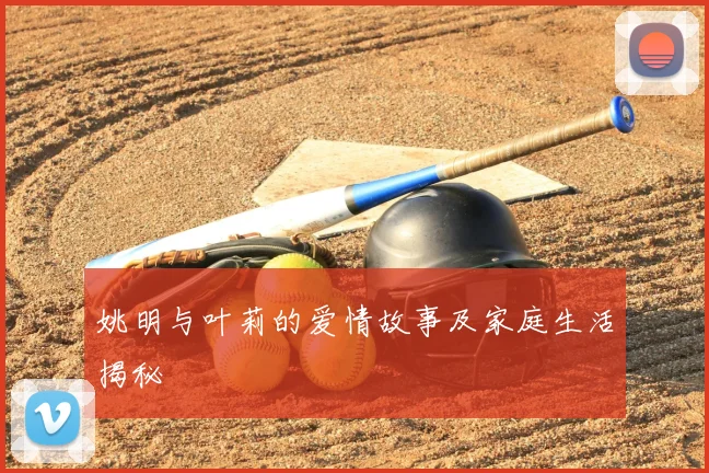 姚明与叶莉的爱情故事及家庭生活揭秘
