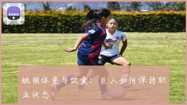 姚明体重与饮食：巨人如何保持职业状态