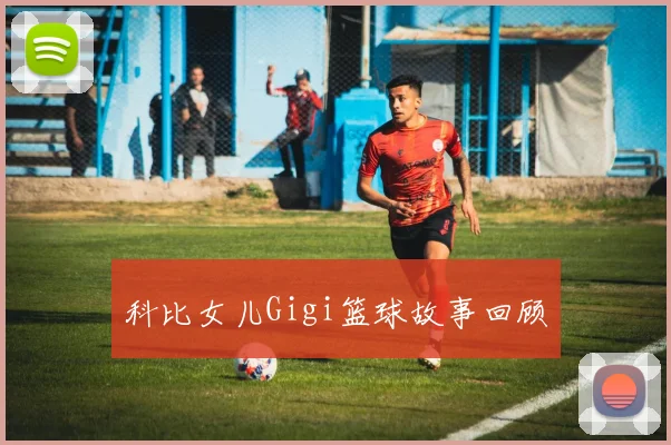 科比女儿Gigi篮球故事回顾