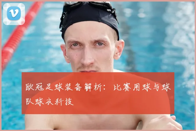 欧冠足球装备解析：比赛用球与球队球衣科技