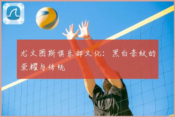 尤文图斯俱乐部文化：黑白条纹的荣耀与传统