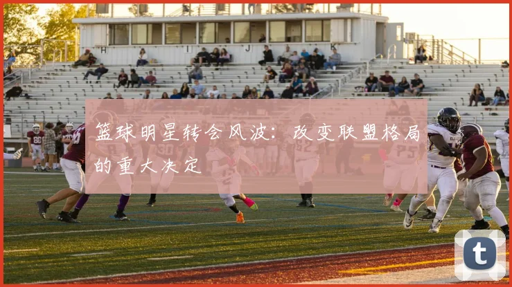 篮球明星转会风波：改变联盟格局的重大决定